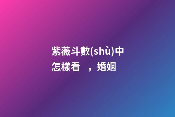 紫薇斗數(shù)中怎樣看，婚姻